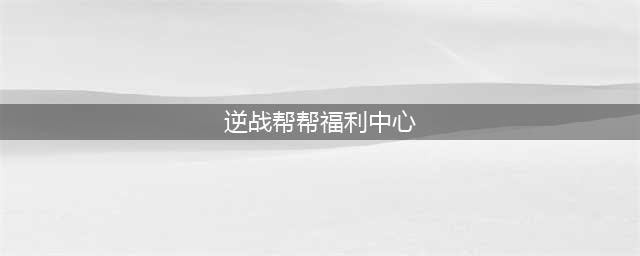 2017逆战官网帮帮福利中心活动专区，逆战官方礼包活动领取地址大全(逆战帮帮福利中心)