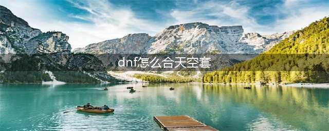 《DNF》天空套怎么合成 天空套合成途径介绍(dnf怎么合天空套)