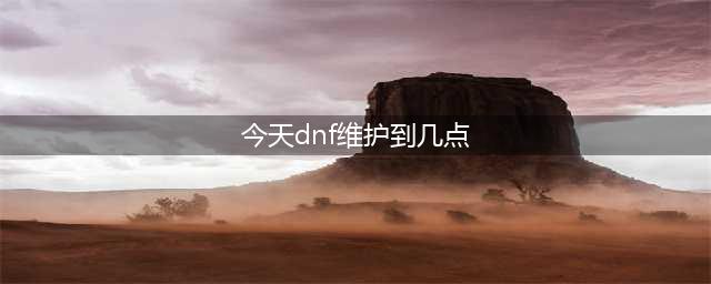 《DNF》6月18日维护到几点结束 维护结束时间介绍(今天dnf维护到几点)