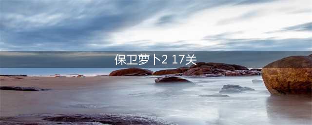 保卫萝卜2攻略第17关(保卫萝卜2 17关)