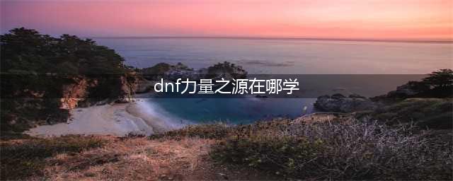 《DNF》力量之源泉如何获取 力量之源泉获取途径介绍(dnf力量之源在哪学)