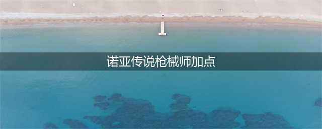 《诺亚传说》枪械师怎么加点 枪械师加点攻略(诺亚传说枪械师加点)