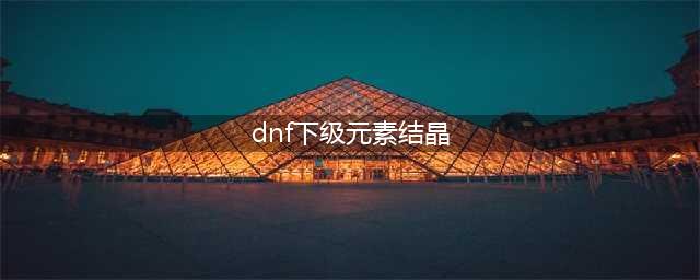 《DNF》上级元素结晶怎么得 上级元素结晶获取攻略(dnf下级元素结晶)