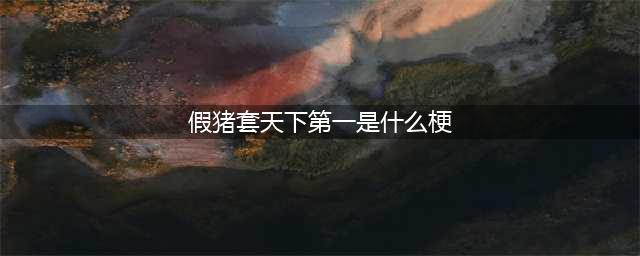 假猪套天下第一是什么梗 假猪套天下第一是什么意思(假猪套天下第一是什么梗)