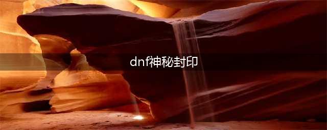 《dnf》神秘封印礼盒有什么奖励 神秘封印礼盒奖励汇总一览(dnf神秘封印)