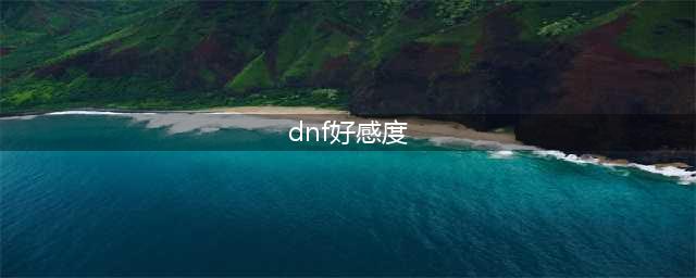 《dnf》好感度有什么用 好感度作用介绍(dnf好感度)