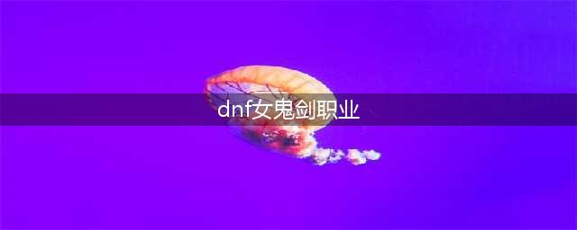 DNF女鬼剑士五大职业多种装备流派分析(dnf女鬼剑职业)