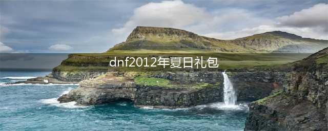 《DNF》2021年夏日礼包里有什么 2021夏日礼包内容汇总(dnf2012年夏日礼包)