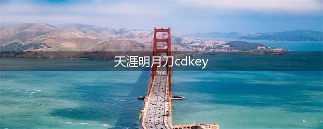 天涯明月刀兑换码2023 天涯明月刀永久cdkey兑换码