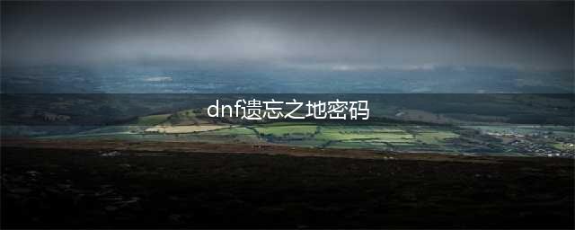 dnf遗忘之地密码多少 遗忘之地密码解析(dnf遗忘之地密码)