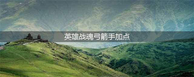 英雄战魂弓箭手怎么加点 弓箭手加点攻略