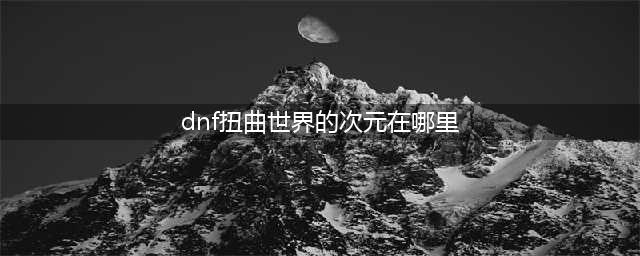 《DNF》扭曲世界的次元在哪 扭曲世界的次元位置一览(dnf扭曲世界的次元在哪里)