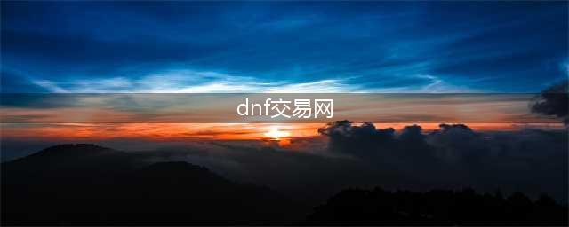 dnf交易平台哪个好 dnf游戏账号交易平台推荐(dnf交易网)