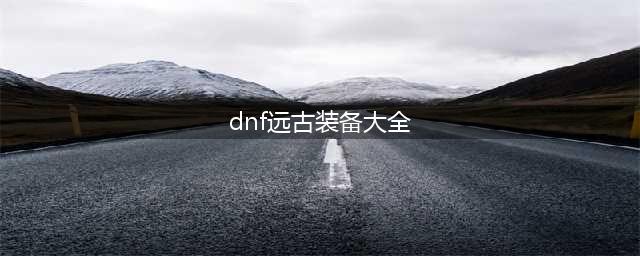 《DNF》梅尔特的考验远古装备推荐 远古装备分析(dnf远古装备大全)