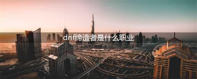 《DNF》缔造者三觉曝光 缔造者三觉全面解析(dnf缔造者是什么职业)