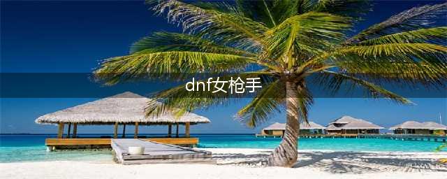 《DNF》女枪手最强职业选择攻略 女枪三觉哪个厉害(dnf女枪手)