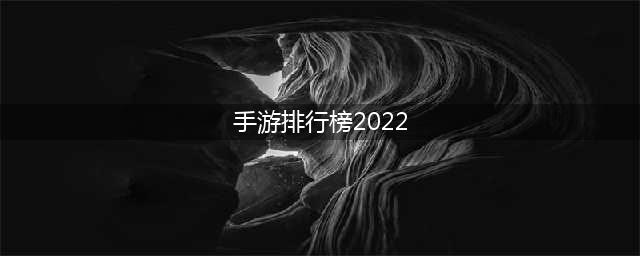 2022年手游人气排行榜前十名 最热门的游戏排行榜单(手游排行榜2022)