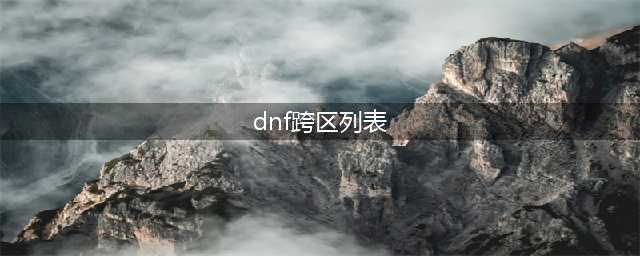 dnf跨区表2022最新一览(dnf跨区列表)