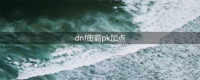 《DNF》2021男街霸技能怎么点 男街霸技能加点推荐(dnf街霸pk加点)