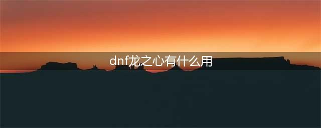 《DNF》龙之心药剂怎么样 龙之心药剂效果一览(dnf龙之心有什么用)