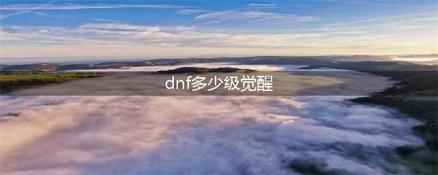 《dnf手游》多少级觉醒 技能觉醒攻略(dnf多少级觉醒)