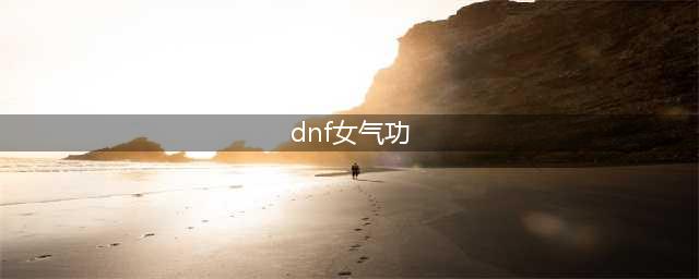 《DNF》女气功怎么样 女气功技能强度测评(dnf女气功)