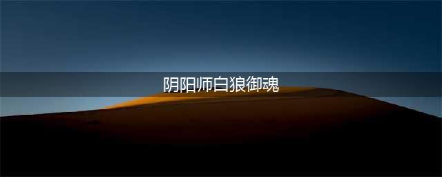 《阴阳师手游》白狼御魂最强搭配攻略