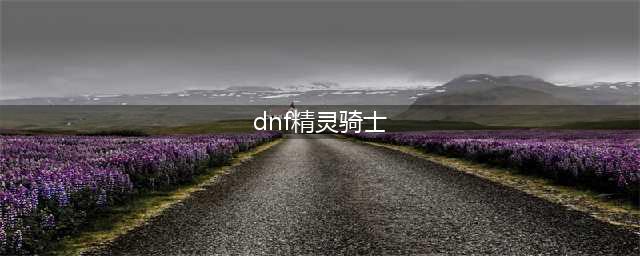 《dnf》精灵骑士用什么武器 精灵骑士用武器推荐(dnf精灵骑士)