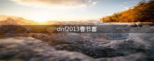 《DNF》历年春节套合集(dnf2013春节套)