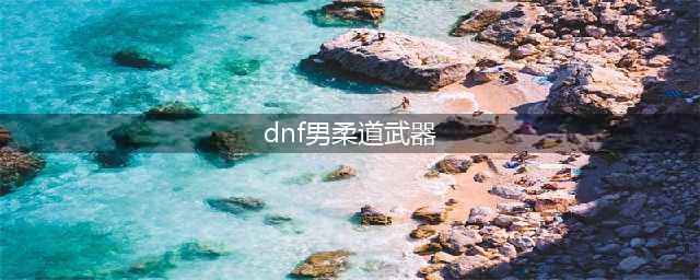 《DNF》男柔道CP武器解析(dnf男柔道武器)