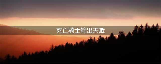 《魔兽世界》死亡骑士天赋怎么加点 8.15死亡骑士PVE天赋加点攻略(死亡骑士输出天赋)