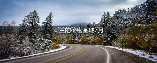 CF兰的秘密基地7月活动网址，CF兰的秘密基地7月最新活动(cf兰的秘密基地7月)