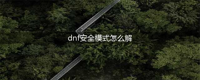 《dnf》安全模式怎么解除 安全模式解除方法一览(dnf安全模式怎么解)