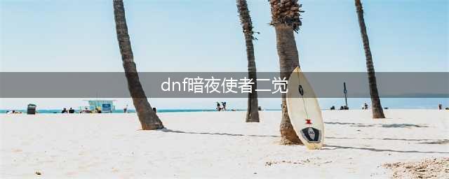 《DNF》暗夜使者二觉怎么样 暗夜使者二觉职业分析(dnf暗夜使者二觉)