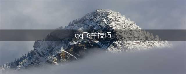 qq飞车技巧有哪些？这些技巧都很实用(qq飞车技巧)