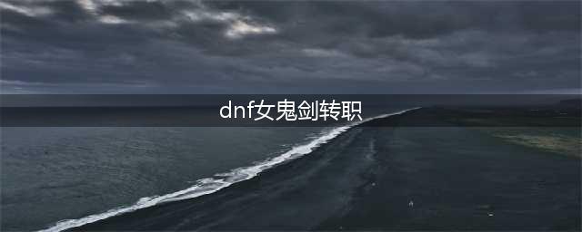 dnf女鬼剑在哪转职(dnf女鬼剑转职)