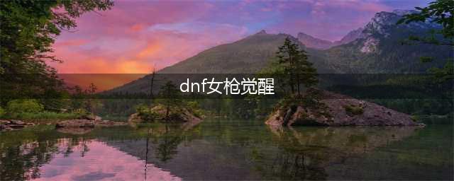 《DNF》女神枪手三次觉醒技能威力一览 女枪三觉技能特效怎么样(dnf女枪觉醒)