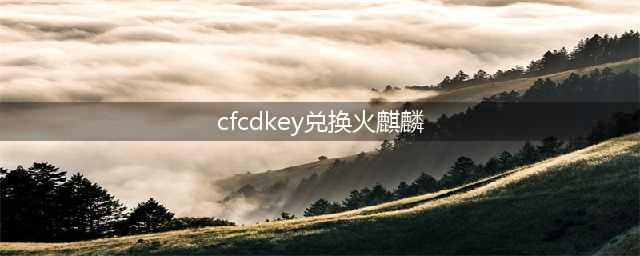 《cf手游》cdkey兑换码大全 最新可用兑换码分享(cfcdkey兑换火麒麟)