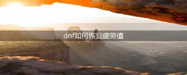 《dnf》疲劳多久恢复满 疲劳值恢复规则一览(dnf如何恢复疲劳值)