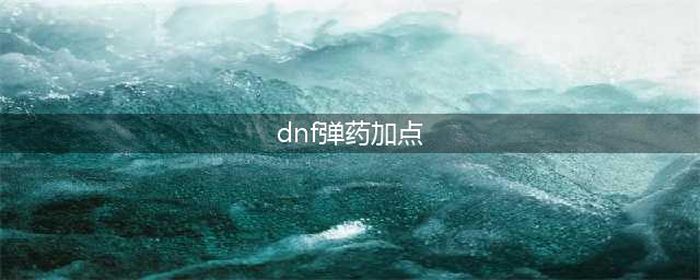 《DNF》110男弹药加点技巧分享 110男弹药如何加点(dnf弹药加点)