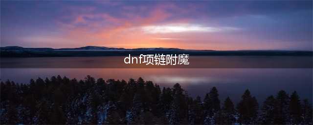 《DNF》2020首饰怎么附魔推荐 2020首饰附魔教程攻略(dnf项链附魔)