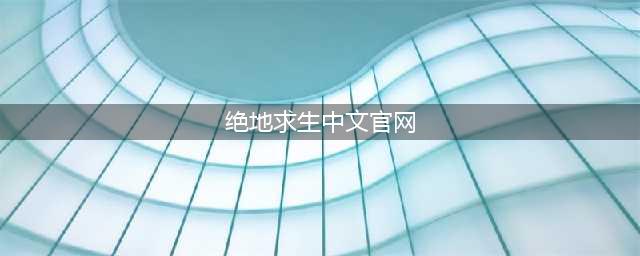 《绝地求生大逃杀》官网下载地址一览 官方中文版分享(绝地求生中文官网)