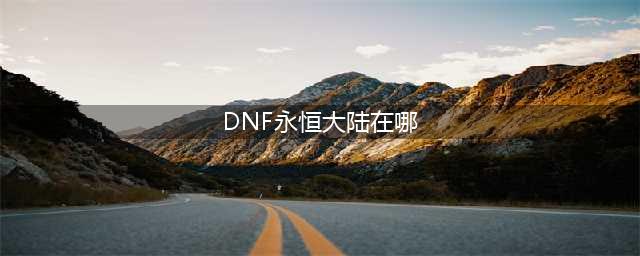 《DNF》永恒大陆在哪里(DNF永恒大陆在哪)