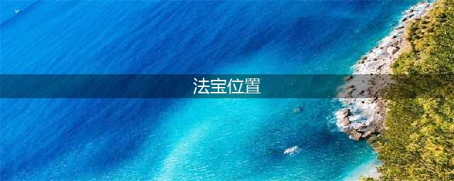 太荒初境法宝位置大全 法宝获取顺序分享(法宝位置)