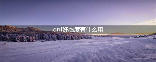 《dnf》好感度有什么用 好感度作用介绍(dnf好感度有什么用)