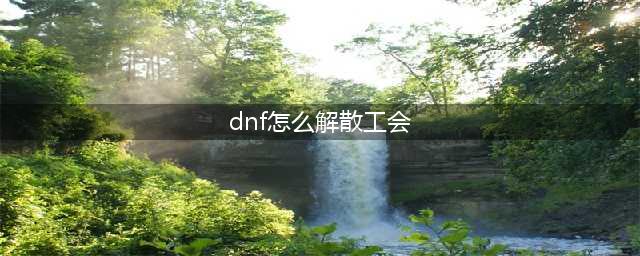 dnf如何解散自己的公会(dnf怎么解散工会)