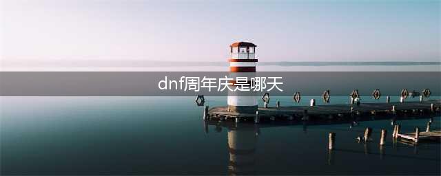 《dnf》周年庆时间是什么时候？(dnf周年庆是哪天)