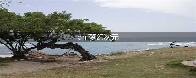 《dnf》梦幻次元奇遇记全人物攻略 人物正确对话技巧(dnf梦幻次元)