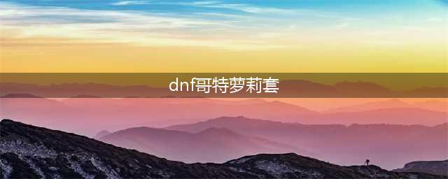 DNF2015哥特萝莉套内容详细介绍 哥特套外观光环称号(dnf哥特萝莉套)