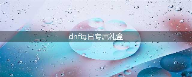 《DNF》每日心动礼盒怎么得 每日心动礼盒获得方法(dnf每日专属礼盒)